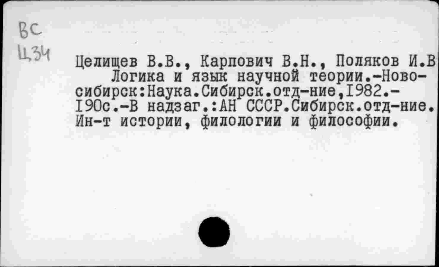 ﻿Вс
Целищев В.В., Карпович В.Н., Поляков И.В Логика и язык научной теории.-Новосибирск: Наука. Сибирок, отд-ние, 1982.-190с.-В надзаг.:АН СССР.Сибирок.отд-ние. Ин-т истории, филологии и философии.